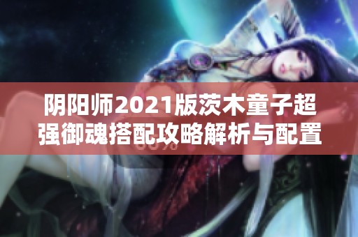 阴阳师2021版茨木童子超强御魂搭配攻略解析与配置图全览