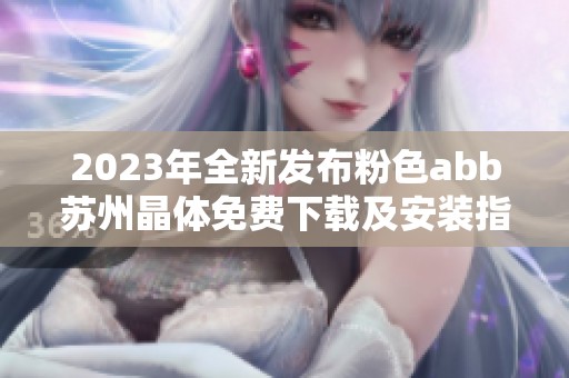 2023年全新发布粉色abb苏州晶体免费下载及安装指南