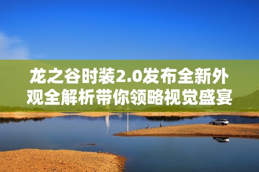 龙之谷时装2.0发布全新外观全解析带你领略视觉盛宴的无限魅力