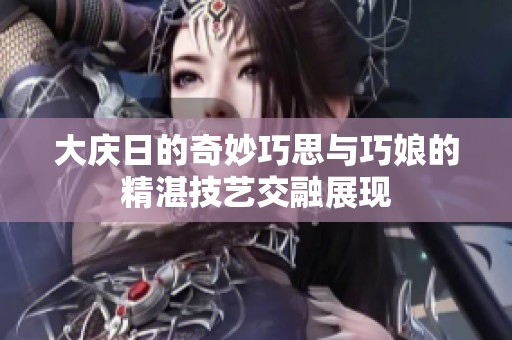 大庆日的奇妙巧思与巧娘的精湛技艺交融展现