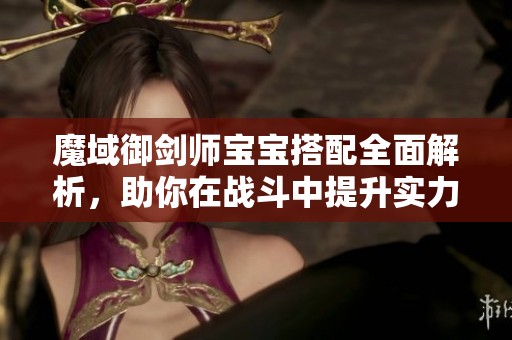 魔域御剑师宝宝搭配全面解析，助你在战斗中提升实力的终极攻略指南