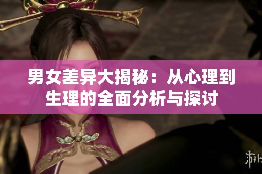 男女差异大揭秘：从心理到生理的全面分析与探讨