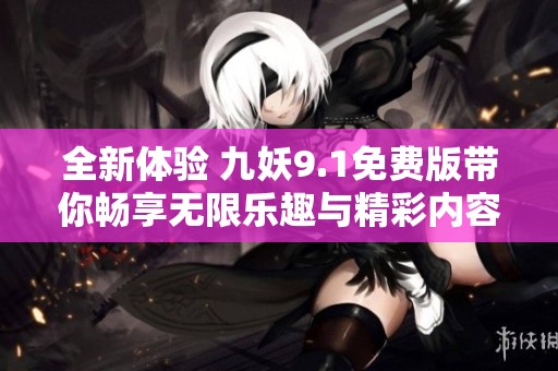 全新体验 九妖9.1免费版带你畅享无限乐趣与精彩内容