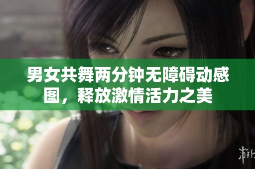 男女共舞两分钟无障碍动感图，释放激情活力之美