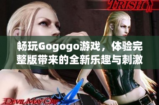 畅玩Gogogo游戏，体验完整版带来的全新乐趣与刺激