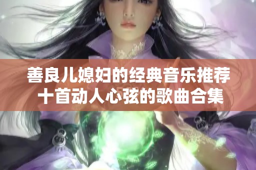 善良儿媳妇的经典音乐推荐 十首动人心弦的歌曲合集