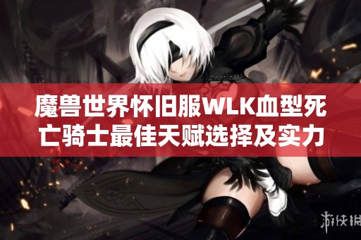 魔兽世界怀旧服WLK血型死亡骑士最佳天赋选择及实力提升攻略解析