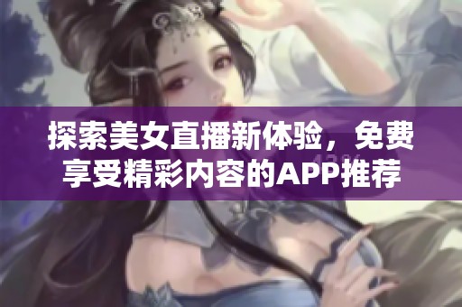 探索美女直播新体验，免费享受精彩内容的APP推荐