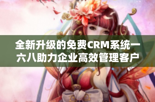 全新升级的免费CRM系统一六八助力企业高效管理客户关系