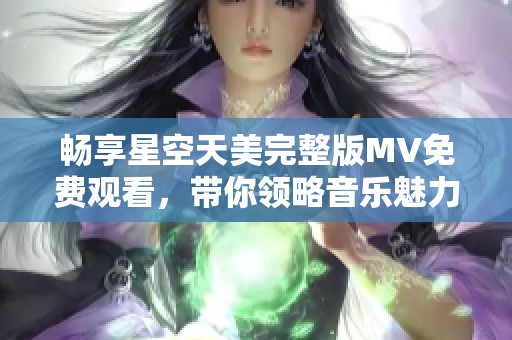 畅享星空天美完整版MV免费观看，带你领略音乐魅力