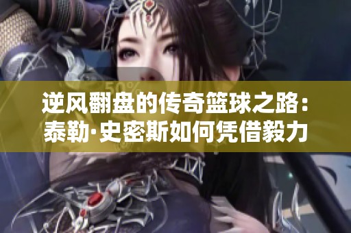 逆风翻盘的传奇篮球之路：泰勒·史密斯如何凭借毅力与技巧成就辉煌