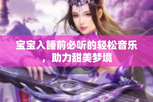 宝宝入睡前必听的轻松音乐，助力甜美梦境