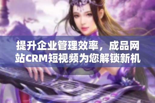 提升企业管理效率，成品网站CRM短视频为您解锁新机遇