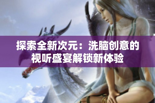 探索全新次元：洗脑创意的视听盛宴解锁新体验