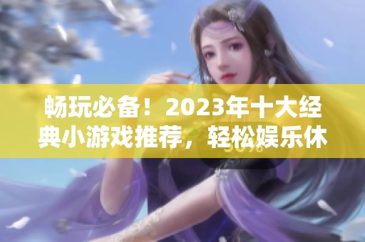 畅玩必备！2023年十大经典小游戏推荐，轻松娱乐休闲好选择