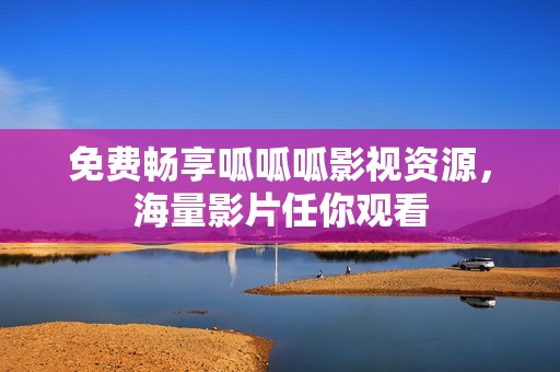 免费畅享呱呱呱影视资源，海量影片任你观看