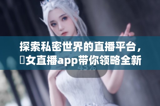 探索私密世界的直播平台，祼女直播app带你领略全新体验