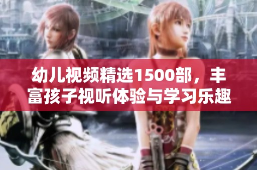 幼儿视频精选1500部，丰富孩子视听体验与学习乐趣