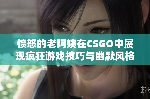 愤怒的老阿姨在CSGO中展现疯狂游戏技巧与幽默风格