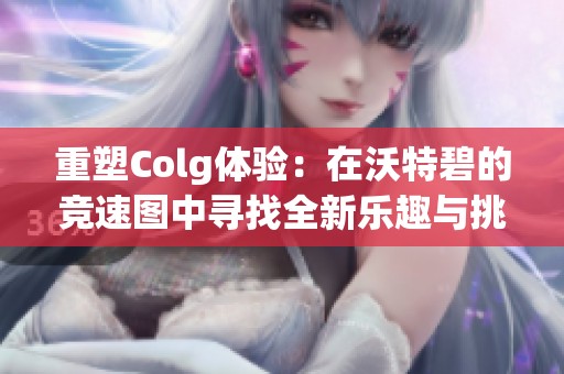 重塑Colg体验：在沃特碧的竞速图中寻找全新乐趣与挑战