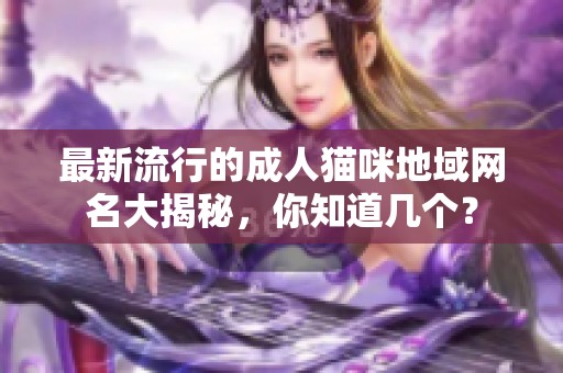 最新流行的成人猫咪地域网名大揭秘，你知道几个？