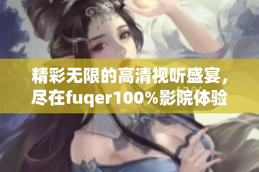 精彩无限的高清视听盛宴，尽在fuqer100%影院体验