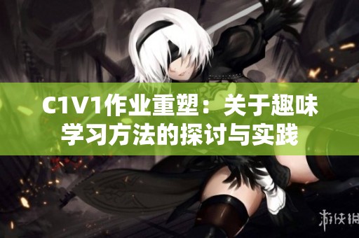 C1V1作业重塑：关于趣味学习方法的探讨与实践