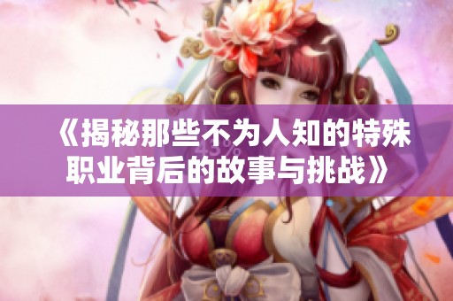《揭秘那些不为人知的特殊职业背后的故事与挑战》
