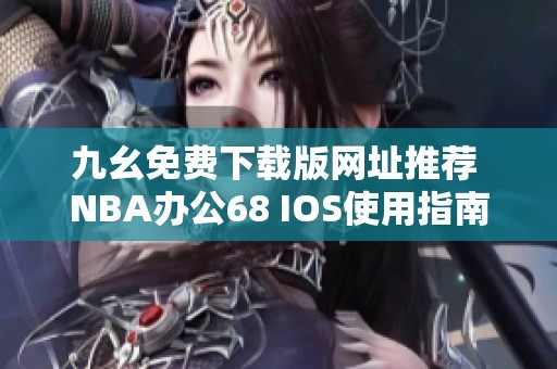 九幺免费下载版网址推荐 NBA办公68 IOS使用指南与评测