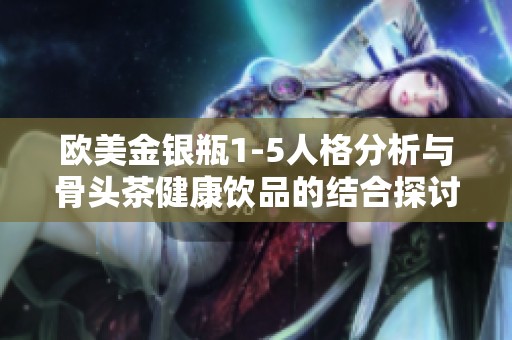 欧美金银瓶1-5人格分析与骨头茶健康饮品的结合探讨