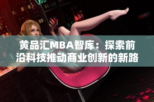 黄品汇MBA智库：探索前沿科技推动商业创新的新路径