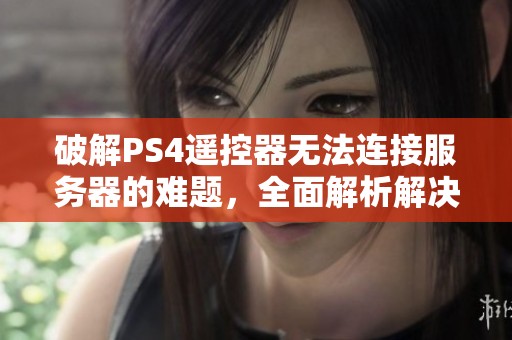 破解PS4遥控器无法连接服务器的难题，全面解析解决连接故障的方法与步骤