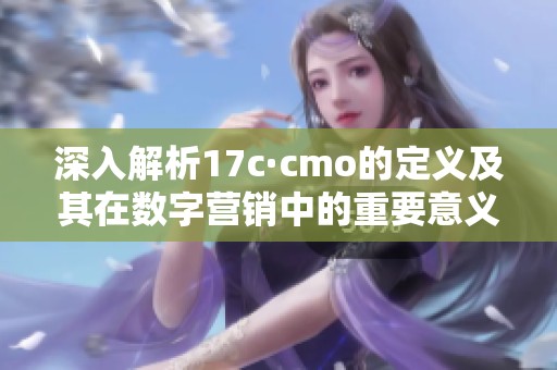 深入解析17c·cmo的定义及其在数字营销中的重要意义