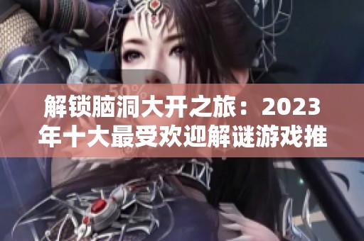 解锁脑洞大开之旅：2023年十大最受欢迎解谜游戏推荐分享