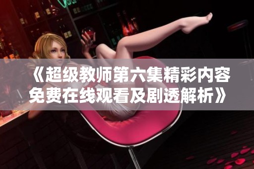 《超级教师第六集精彩内容免费在线观看及剧透解析》