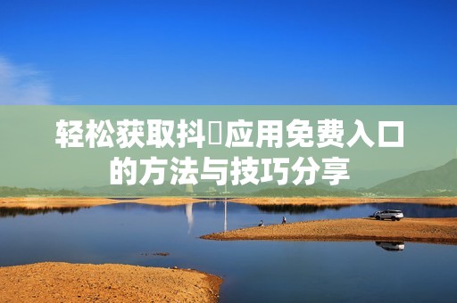 轻松获取抖抈应用免费入口的方法与技巧分享