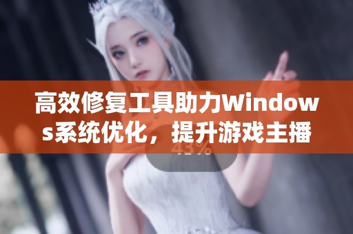 高效修复工具助力Windows系统优化，提升游戏主播的流畅体验与操作便捷性