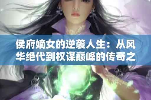 侯府嫡女的逆袭人生：从风华绝代到权谋巅峰的传奇之路