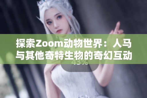 探索Zoom动物世界：人马与其他奇特生物的奇幻互动之旅