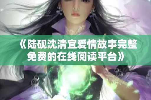 《陆砚沈清宜爱情故事完整免费的在线阅读平台》