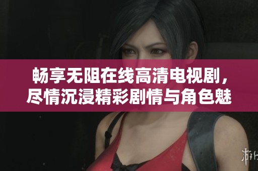 畅享无阻在线高清电视剧，尽情沉浸精彩剧情与角色魅力