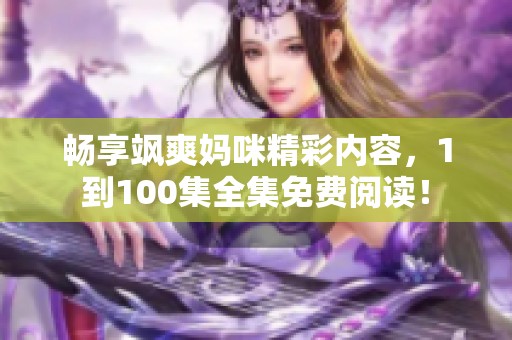 畅享飒爽妈咪精彩内容，1到100集全集免费阅读！