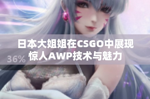 日本大姐姐在CSGO中展现惊人AWP技术与魅力