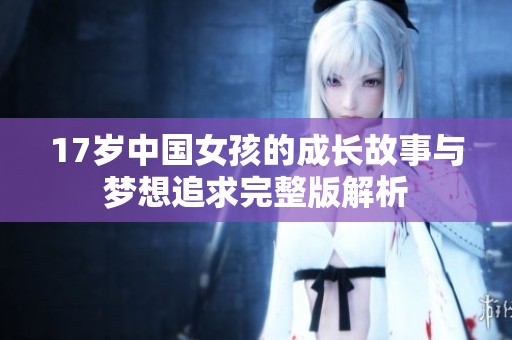17岁中国女孩的成长故事与梦想追求完整版解析