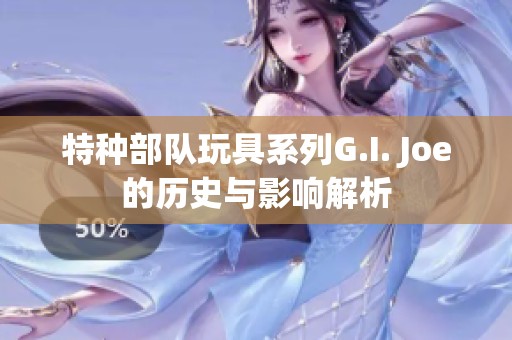 特种部队玩具系列G.I. Joe的历史与影响解析