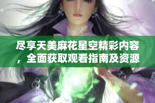 尽享天美麻花星空精彩内容，全面获取观看指南及资源分享