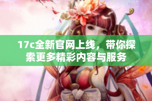 17c全新官网上线，带你探索更多精彩内容与服务