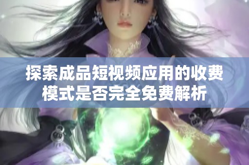 探索成品短视频应用的收费模式是否完全免费解析