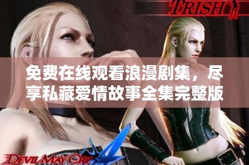 免费在线观看浪漫剧集，尽享私藏爱情故事全集完整版