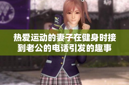 热爱运动的妻子在健身时接到老公的电话引发的趣事